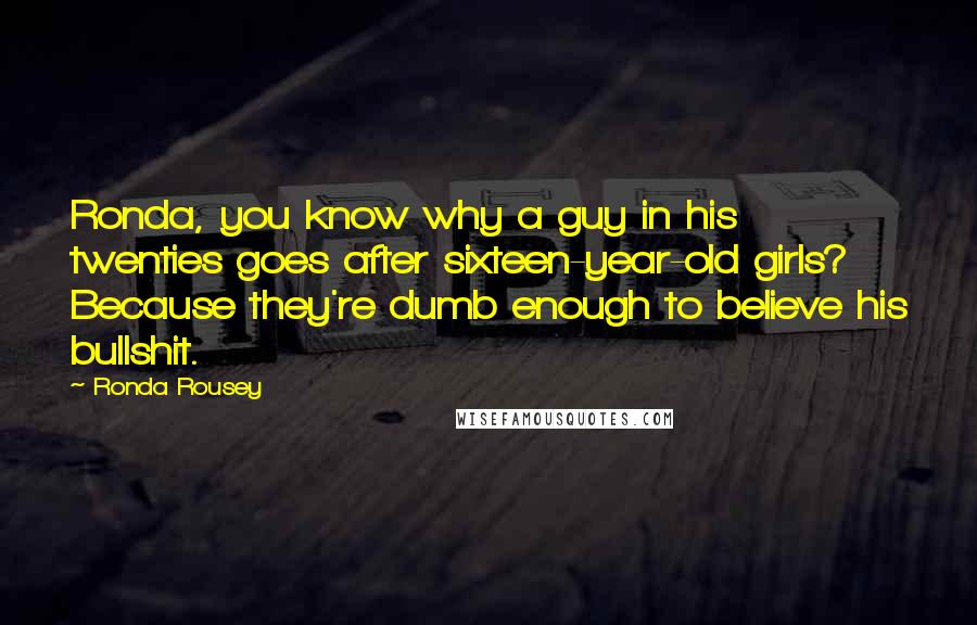 Ronda Rousey Quotes: Ronda, you know why a guy in his twenties goes after sixteen-year-old girls? Because they're dumb enough to believe his bullshit.