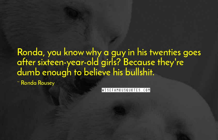 Ronda Rousey Quotes: Ronda, you know why a guy in his twenties goes after sixteen-year-old girls? Because they're dumb enough to believe his bullshit.