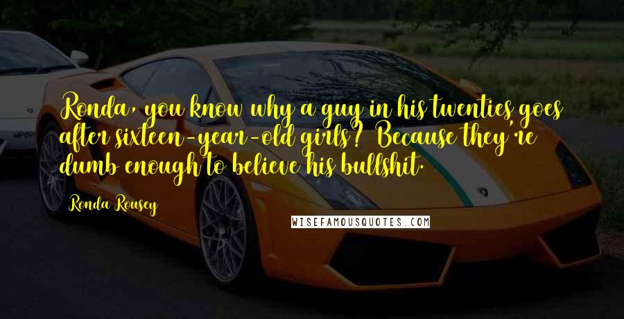 Ronda Rousey Quotes: Ronda, you know why a guy in his twenties goes after sixteen-year-old girls? Because they're dumb enough to believe his bullshit.