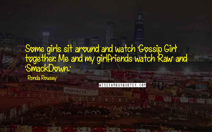 Ronda Rousey Quotes: Some girls sit around and watch 'Gossip Girl' together. Me and my girlfriends watch 'Raw' and 'SmackDown.'