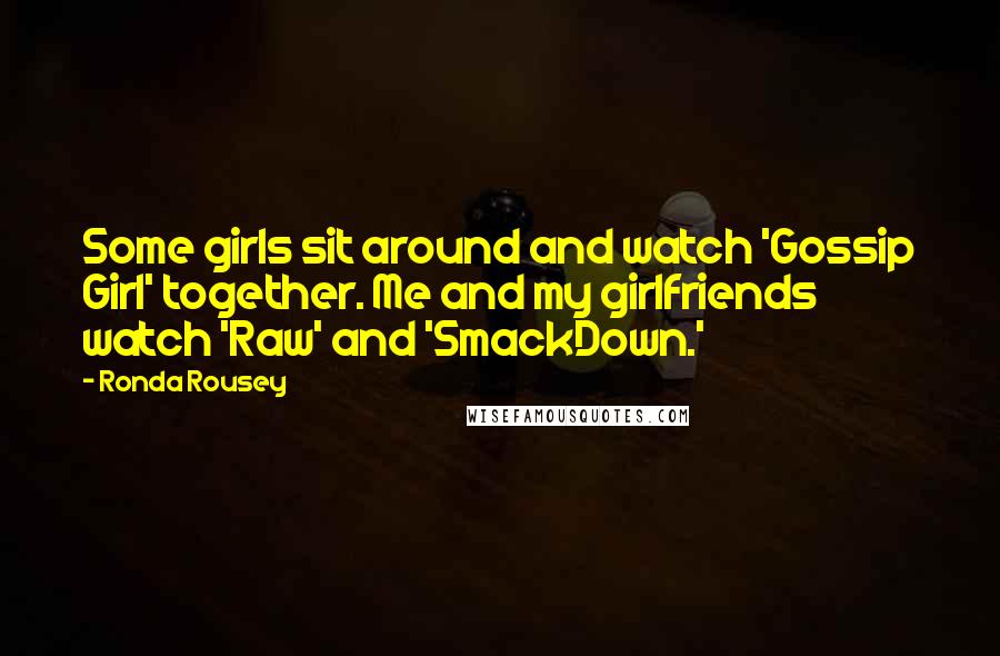 Ronda Rousey Quotes: Some girls sit around and watch 'Gossip Girl' together. Me and my girlfriends watch 'Raw' and 'SmackDown.'