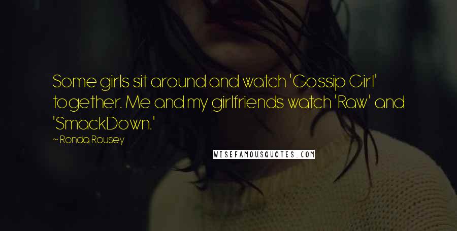 Ronda Rousey Quotes: Some girls sit around and watch 'Gossip Girl' together. Me and my girlfriends watch 'Raw' and 'SmackDown.'
