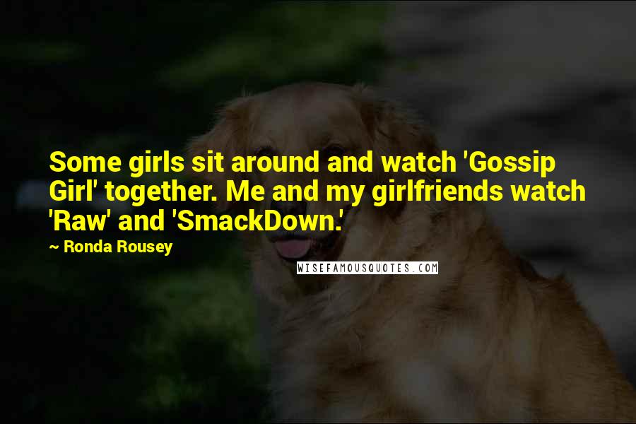Ronda Rousey Quotes: Some girls sit around and watch 'Gossip Girl' together. Me and my girlfriends watch 'Raw' and 'SmackDown.'