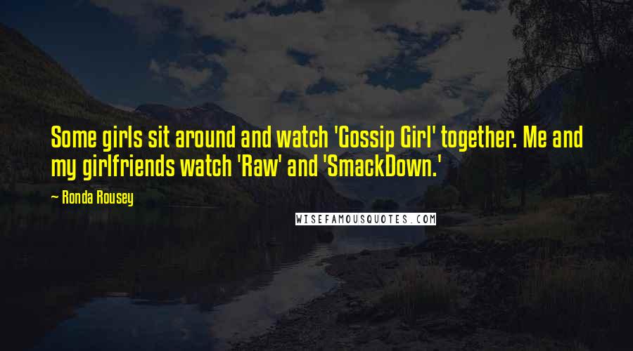 Ronda Rousey Quotes: Some girls sit around and watch 'Gossip Girl' together. Me and my girlfriends watch 'Raw' and 'SmackDown.'