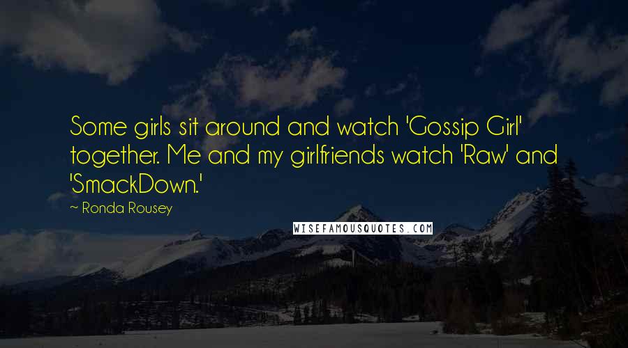 Ronda Rousey Quotes: Some girls sit around and watch 'Gossip Girl' together. Me and my girlfriends watch 'Raw' and 'SmackDown.'