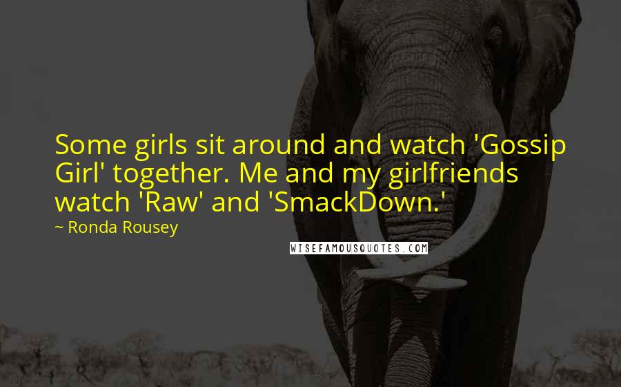 Ronda Rousey Quotes: Some girls sit around and watch 'Gossip Girl' together. Me and my girlfriends watch 'Raw' and 'SmackDown.'