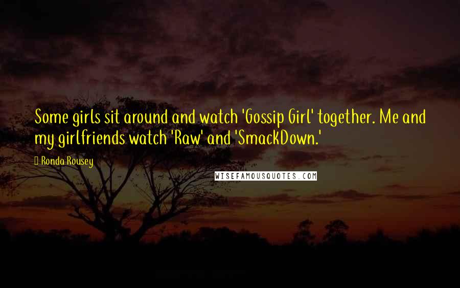 Ronda Rousey Quotes: Some girls sit around and watch 'Gossip Girl' together. Me and my girlfriends watch 'Raw' and 'SmackDown.'