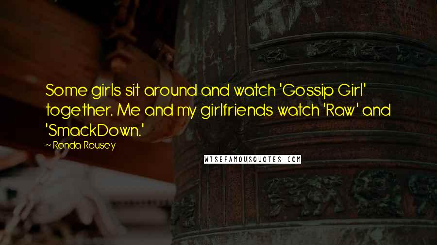 Ronda Rousey Quotes: Some girls sit around and watch 'Gossip Girl' together. Me and my girlfriends watch 'Raw' and 'SmackDown.'