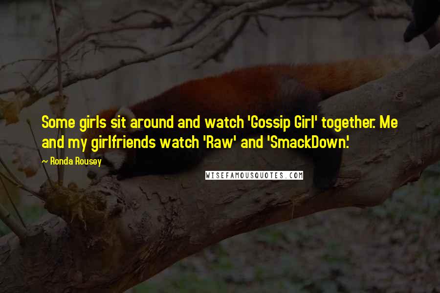 Ronda Rousey Quotes: Some girls sit around and watch 'Gossip Girl' together. Me and my girlfriends watch 'Raw' and 'SmackDown.'