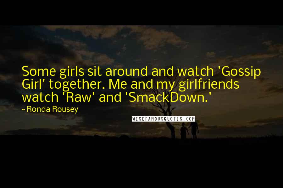 Ronda Rousey Quotes: Some girls sit around and watch 'Gossip Girl' together. Me and my girlfriends watch 'Raw' and 'SmackDown.'
