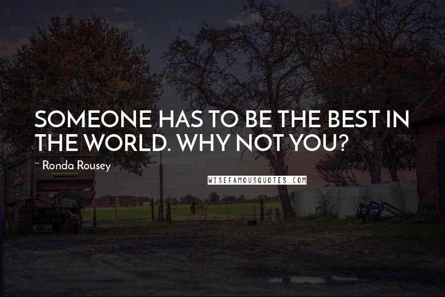 Ronda Rousey Quotes: SOMEONE HAS TO BE THE BEST IN THE WORLD. WHY NOT YOU?