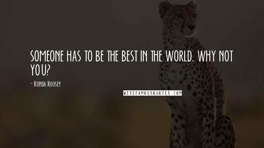 Ronda Rousey Quotes: SOMEONE HAS TO BE THE BEST IN THE WORLD. WHY NOT YOU?