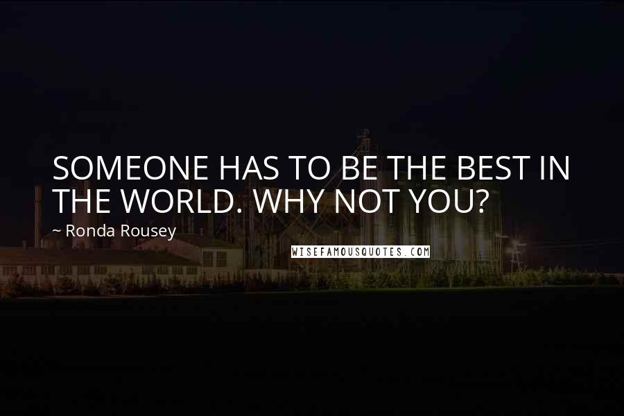 Ronda Rousey Quotes: SOMEONE HAS TO BE THE BEST IN THE WORLD. WHY NOT YOU?