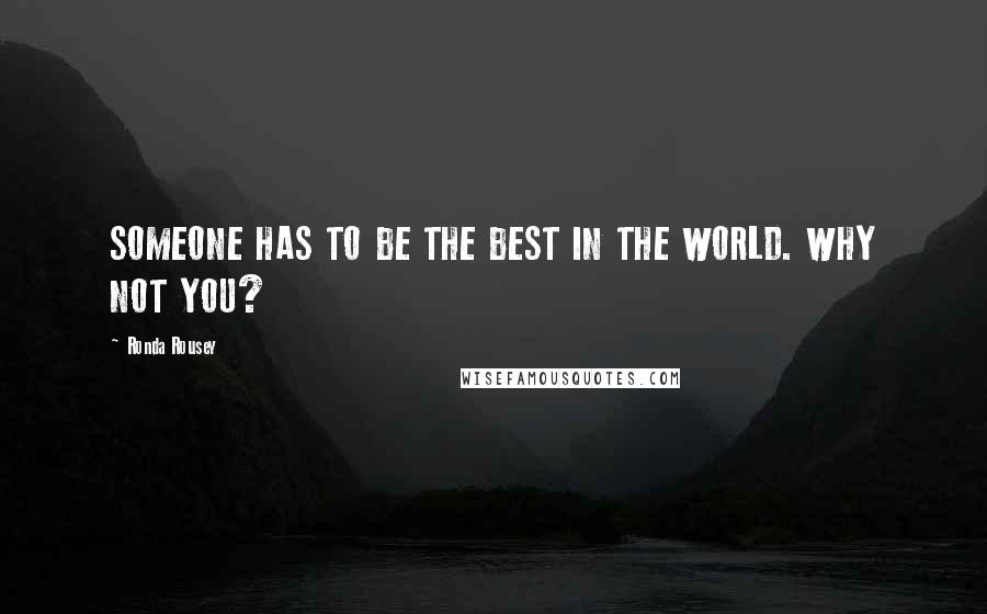 Ronda Rousey Quotes: SOMEONE HAS TO BE THE BEST IN THE WORLD. WHY NOT YOU?