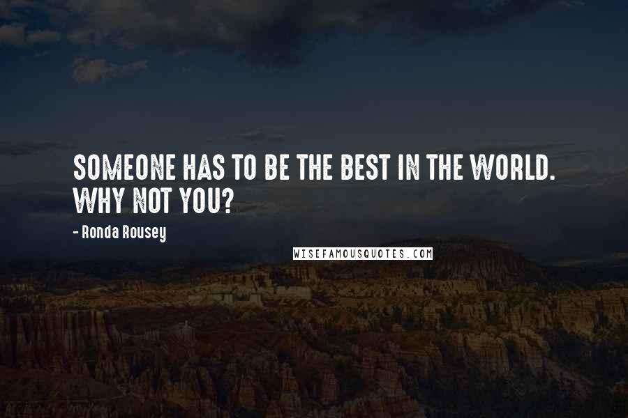 Ronda Rousey Quotes: SOMEONE HAS TO BE THE BEST IN THE WORLD. WHY NOT YOU?