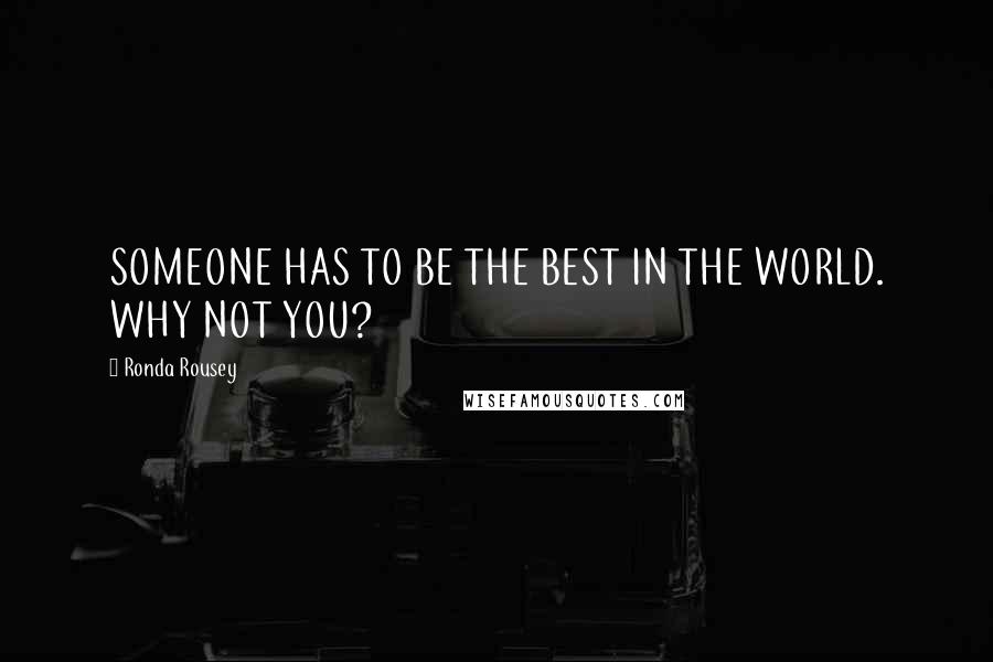 Ronda Rousey Quotes: SOMEONE HAS TO BE THE BEST IN THE WORLD. WHY NOT YOU?