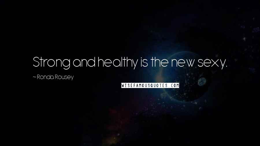 Ronda Rousey Quotes: Strong and healthy is the new sexy.
