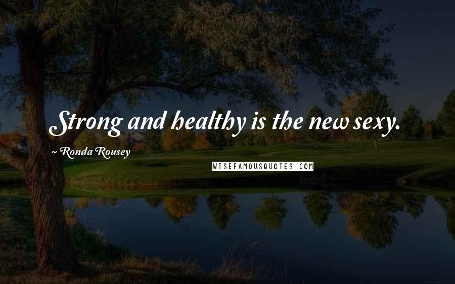 Ronda Rousey Quotes: Strong and healthy is the new sexy.