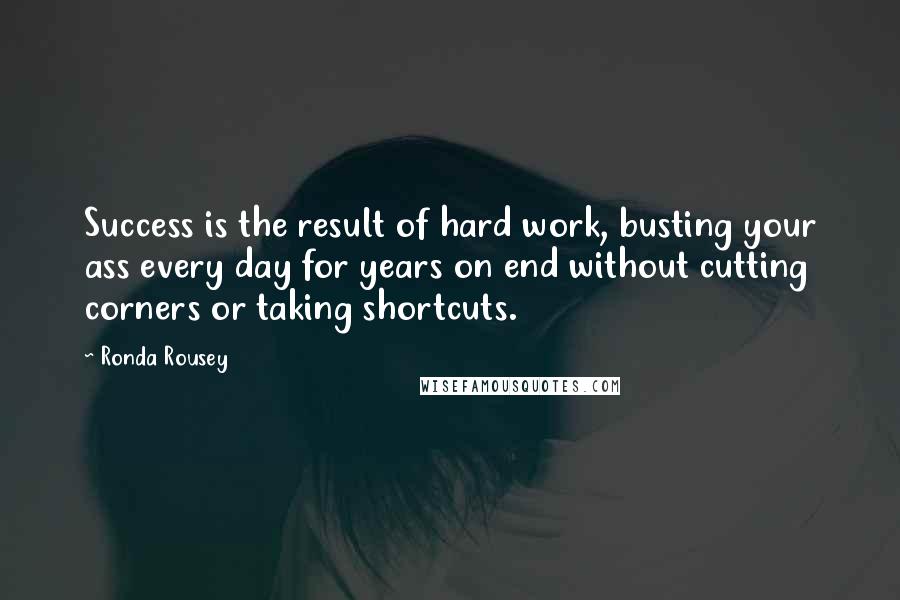 Ronda Rousey Quotes: Success is the result of hard work, busting your ass every day for years on end without cutting corners or taking shortcuts.