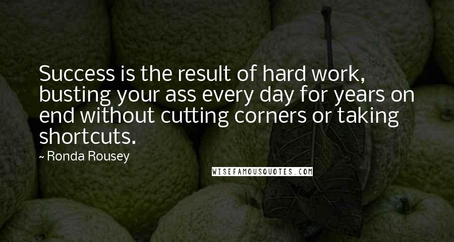 Ronda Rousey Quotes: Success is the result of hard work, busting your ass every day for years on end without cutting corners or taking shortcuts.