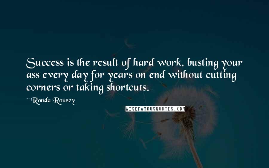 Ronda Rousey Quotes: Success is the result of hard work, busting your ass every day for years on end without cutting corners or taking shortcuts.