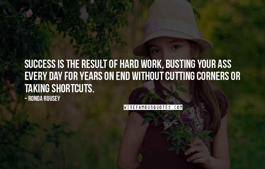 Ronda Rousey Quotes: Success is the result of hard work, busting your ass every day for years on end without cutting corners or taking shortcuts.