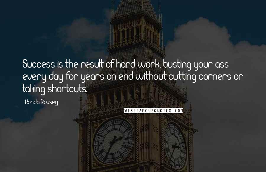 Ronda Rousey Quotes: Success is the result of hard work, busting your ass every day for years on end without cutting corners or taking shortcuts.