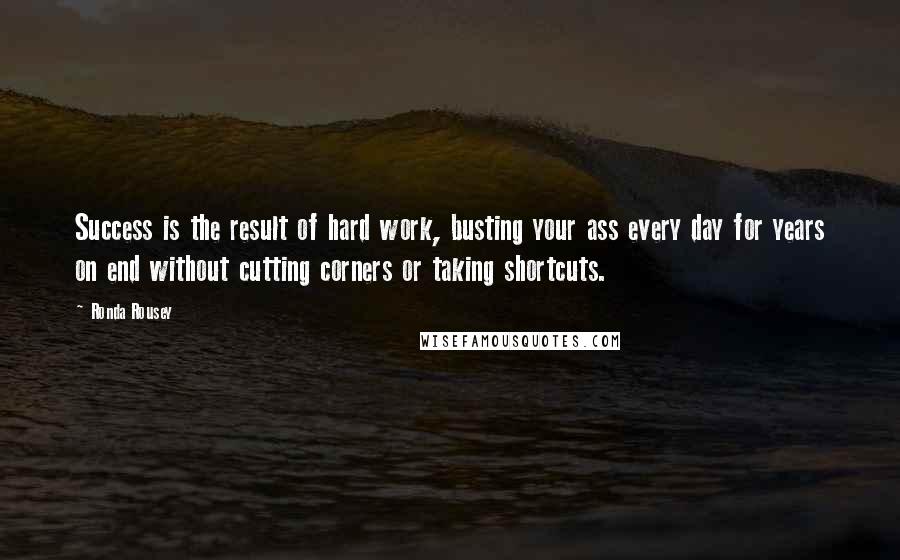 Ronda Rousey Quotes: Success is the result of hard work, busting your ass every day for years on end without cutting corners or taking shortcuts.