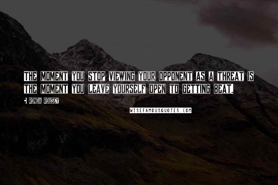 Ronda Rousey Quotes: The moment you stop viewing your opponent as a threat is the moment you leave yourself open to getting beat.
