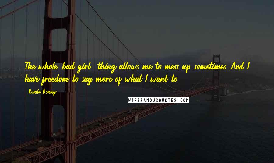 Ronda Rousey Quotes: The whole 'bad girl' thing allows me to mess up sometimes. And I have freedom to say more of what I want to.
