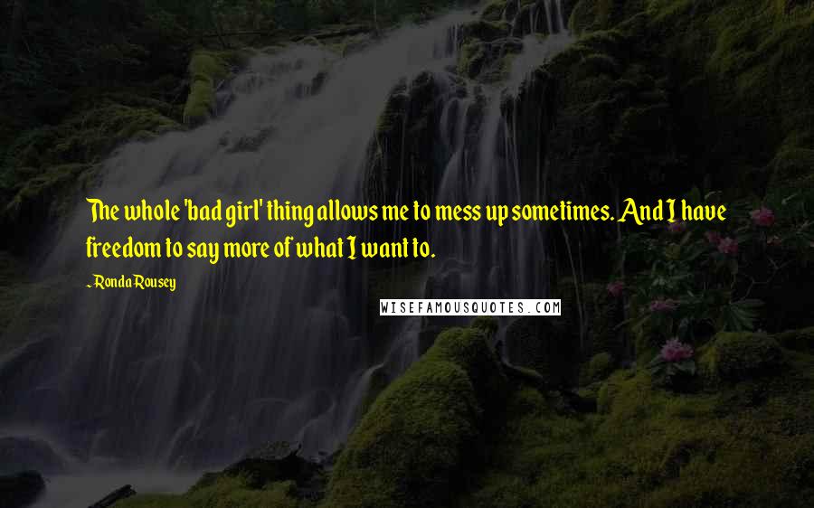 Ronda Rousey Quotes: The whole 'bad girl' thing allows me to mess up sometimes. And I have freedom to say more of what I want to.