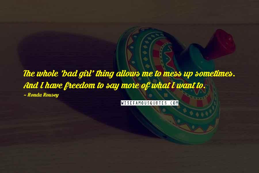 Ronda Rousey Quotes: The whole 'bad girl' thing allows me to mess up sometimes. And I have freedom to say more of what I want to.
