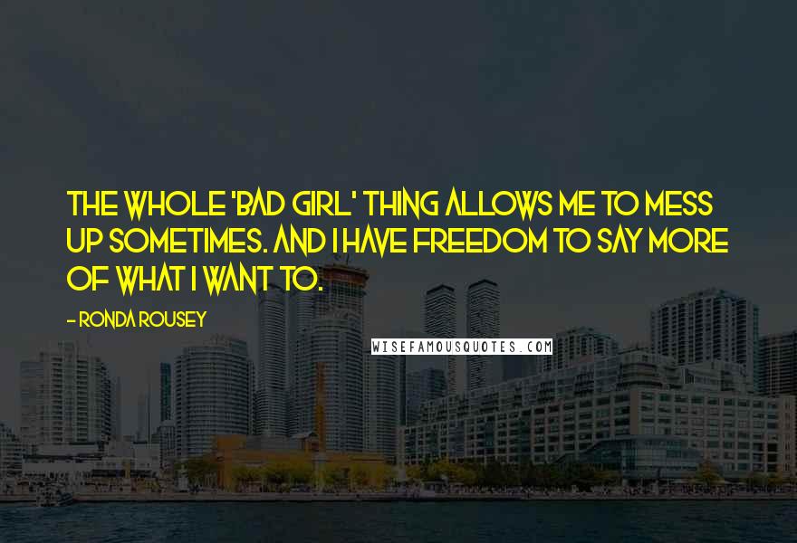 Ronda Rousey Quotes: The whole 'bad girl' thing allows me to mess up sometimes. And I have freedom to say more of what I want to.