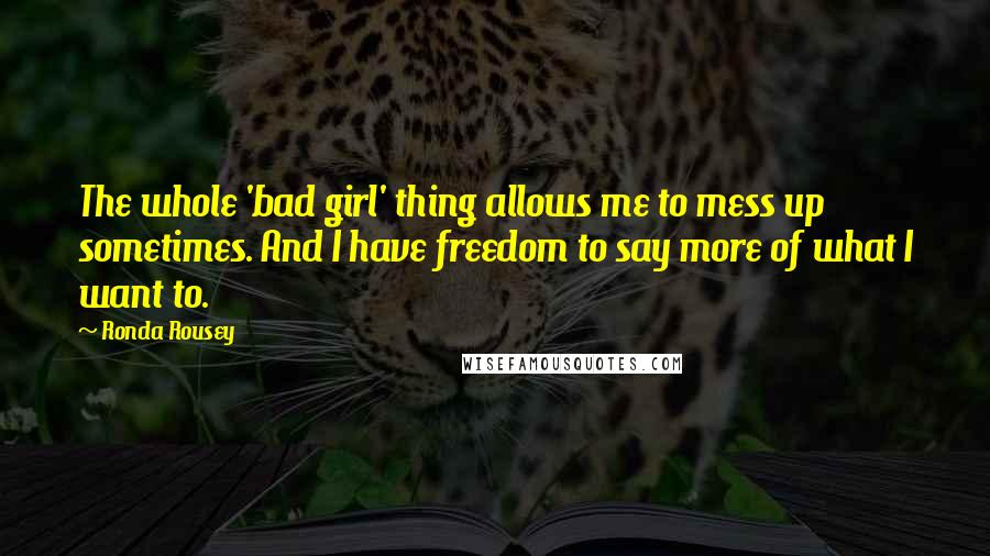 Ronda Rousey Quotes: The whole 'bad girl' thing allows me to mess up sometimes. And I have freedom to say more of what I want to.