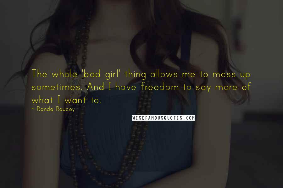 Ronda Rousey Quotes: The whole 'bad girl' thing allows me to mess up sometimes. And I have freedom to say more of what I want to.