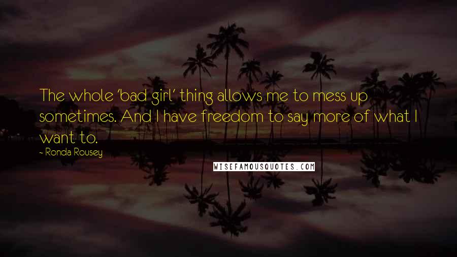 Ronda Rousey Quotes: The whole 'bad girl' thing allows me to mess up sometimes. And I have freedom to say more of what I want to.