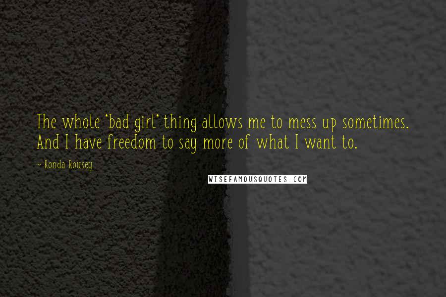 Ronda Rousey Quotes: The whole 'bad girl' thing allows me to mess up sometimes. And I have freedom to say more of what I want to.