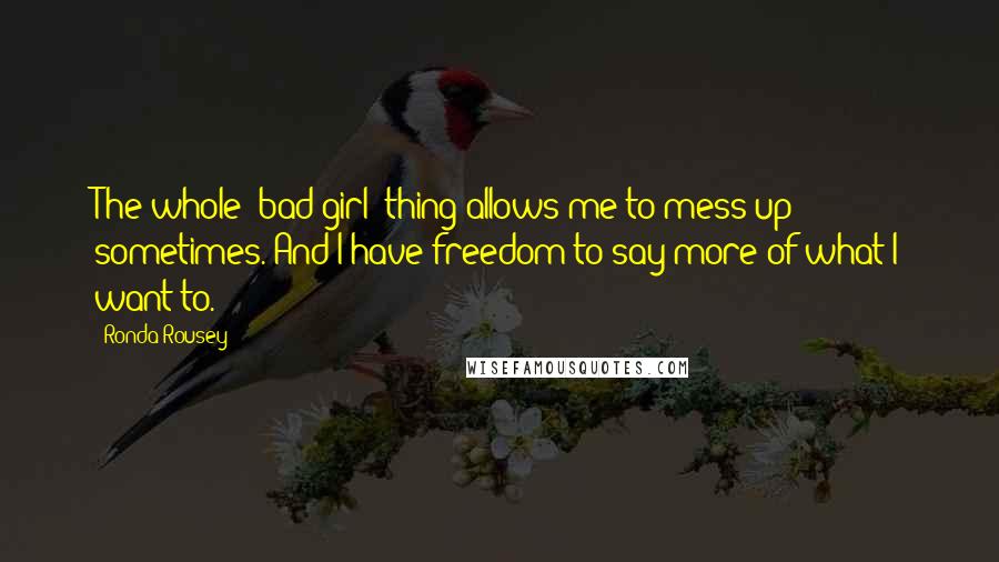 Ronda Rousey Quotes: The whole 'bad girl' thing allows me to mess up sometimes. And I have freedom to say more of what I want to.