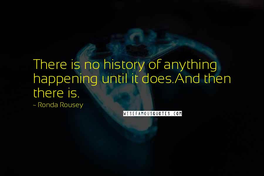 Ronda Rousey Quotes: There is no history of anything happening until it does.And then there is.