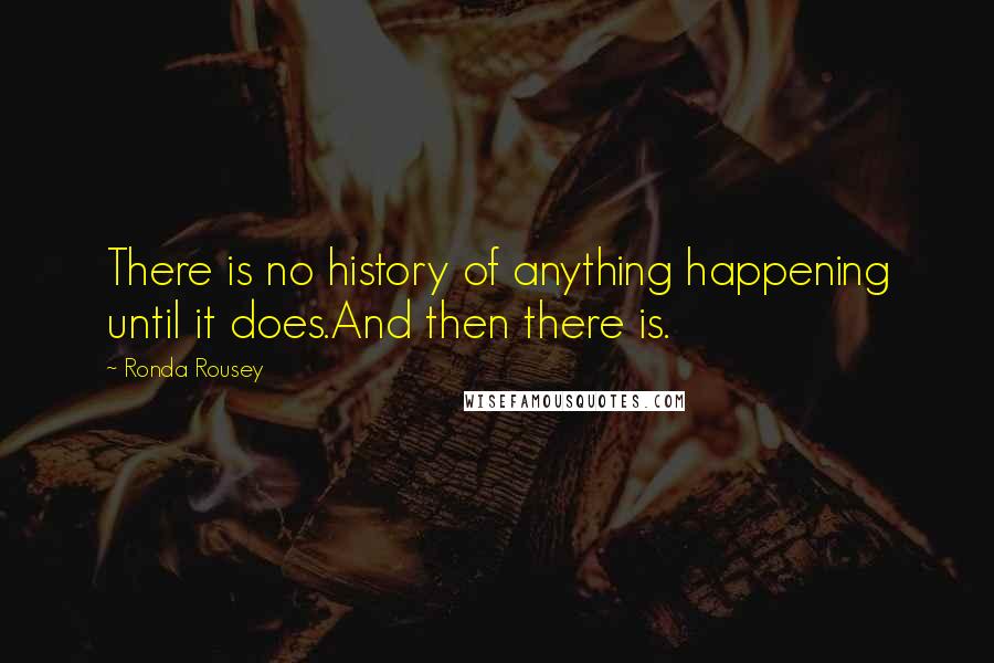 Ronda Rousey Quotes: There is no history of anything happening until it does.And then there is.