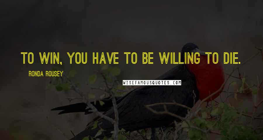 Ronda Rousey Quotes: To win, you have to be willing to die.