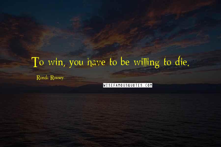 Ronda Rousey Quotes: To win, you have to be willing to die.