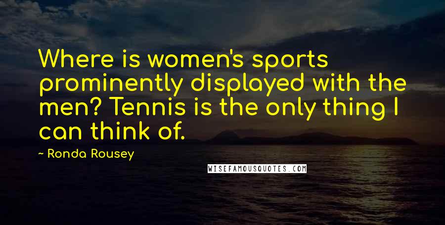 Ronda Rousey Quotes: Where is women's sports prominently displayed with the men? Tennis is the only thing I can think of.