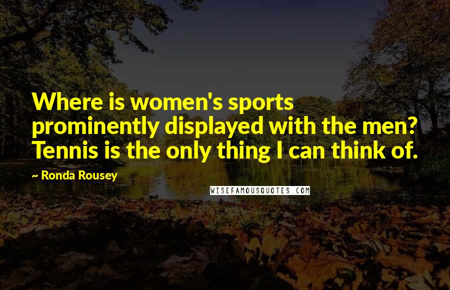 Ronda Rousey Quotes: Where is women's sports prominently displayed with the men? Tennis is the only thing I can think of.