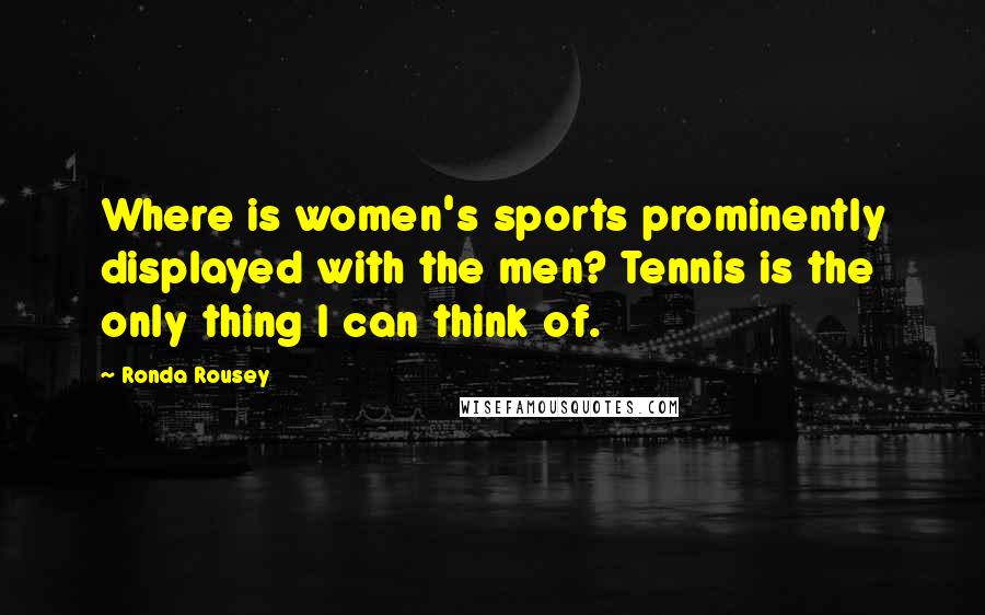 Ronda Rousey Quotes: Where is women's sports prominently displayed with the men? Tennis is the only thing I can think of.