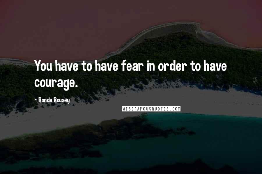 Ronda Rousey Quotes: You have to have fear in order to have courage.