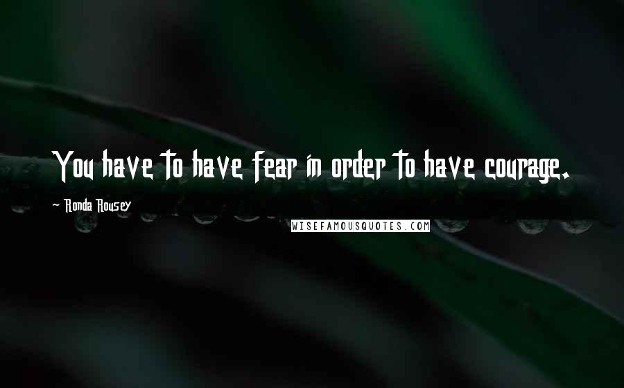 Ronda Rousey Quotes: You have to have fear in order to have courage.