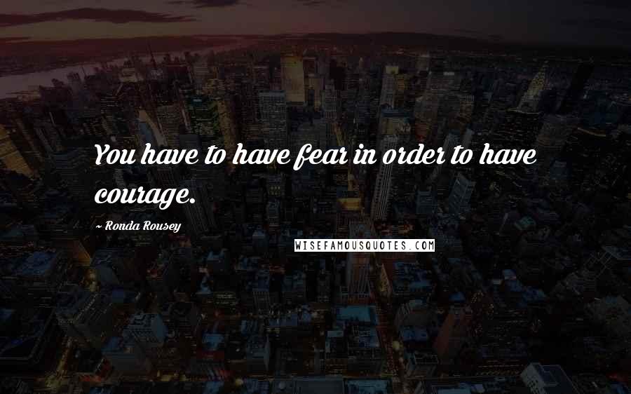 Ronda Rousey Quotes: You have to have fear in order to have courage.