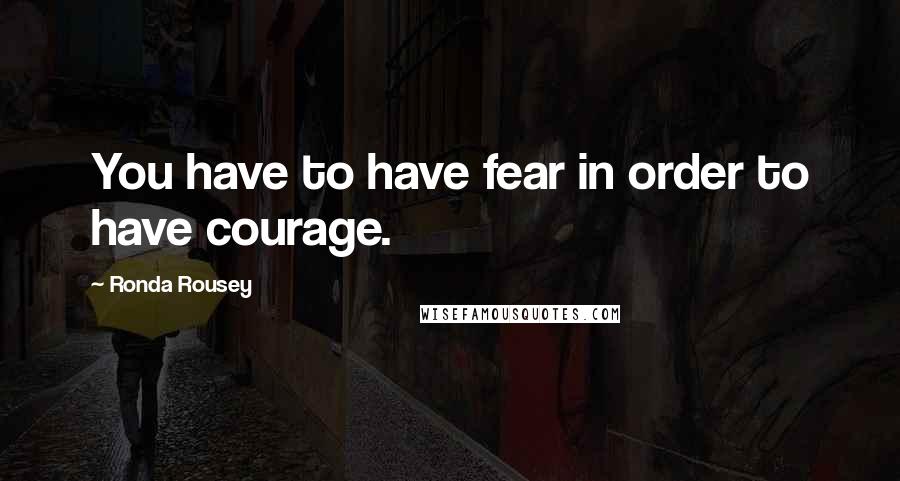 Ronda Rousey Quotes: You have to have fear in order to have courage.