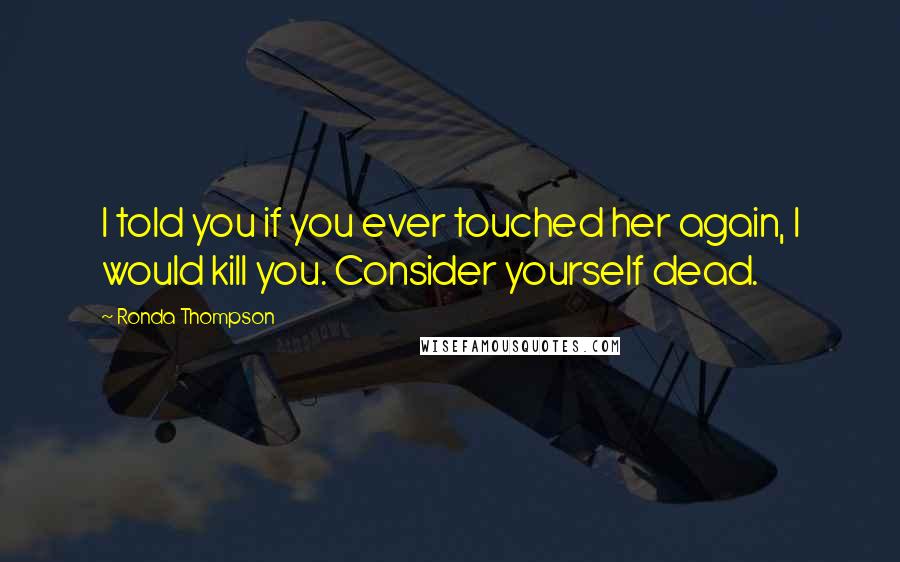 Ronda Thompson Quotes: I told you if you ever touched her again, I would kill you. Consider yourself dead.